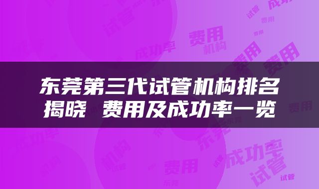 东莞第三代试管机构排名揭晓 费用及成功率一览