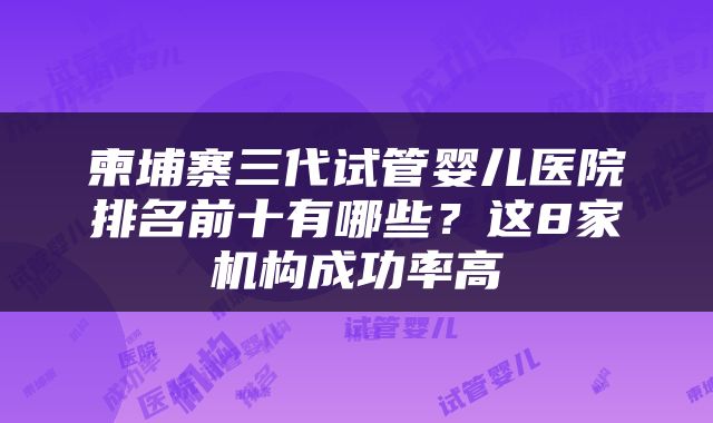柬埔寨三代试管婴儿医院排名前十有哪些？这8家机构成功率高