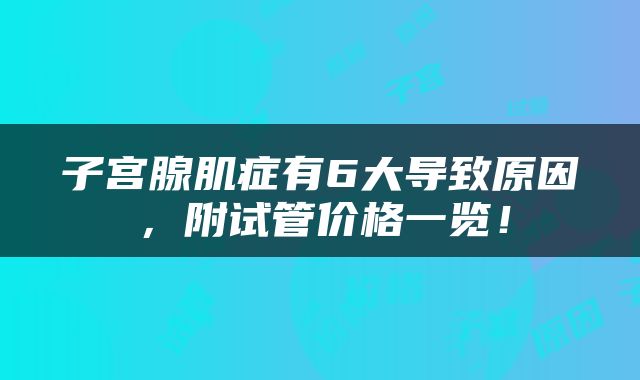 子宫腺肌症有6大导致原因，附试管价格一览！