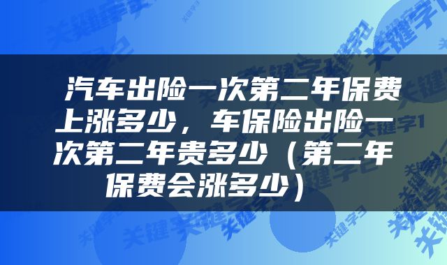  汽车出险一次第二年保费上涨多少，车保险出险一次第二年贵多少（第二年保费会涨多少） 