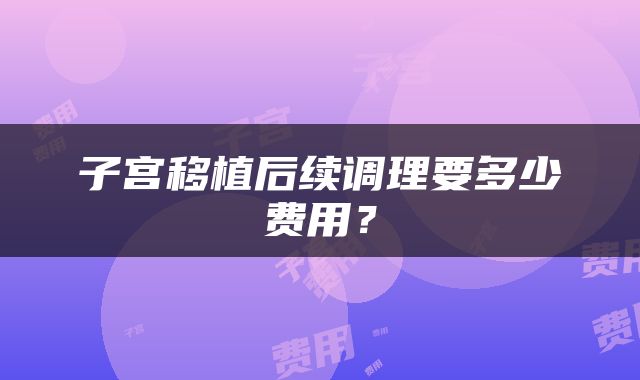 子宫移植后续调理要多少费用？
