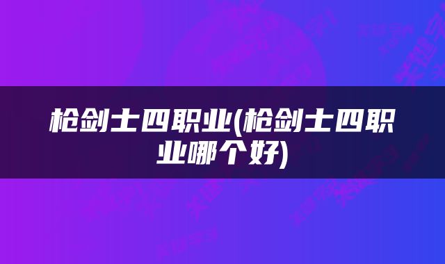 枪剑士四职业(枪剑士四职业哪个好)