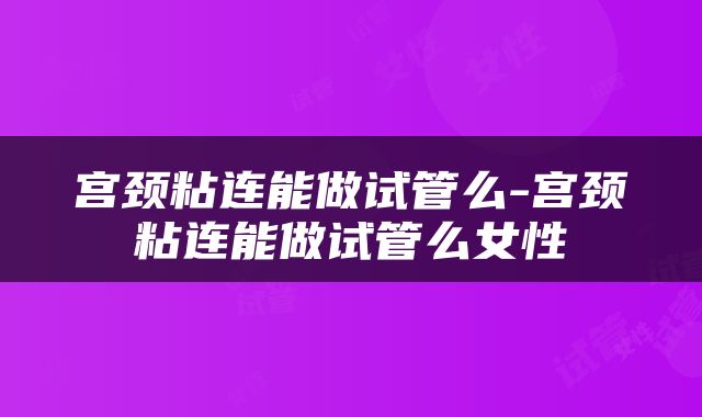 宫颈粘连能做试管么-宫颈粘连能做试管么女性