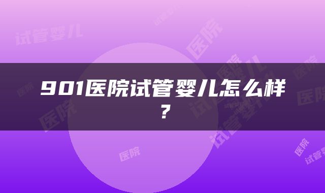 901医院试管婴儿怎么样？