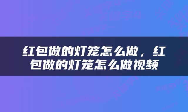 红包做的灯笼怎么做，红包做的灯笼怎么做视频