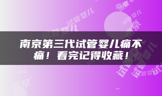 南京第三代试管婴儿痛不痛！看完记得收藏！