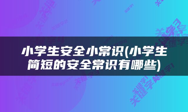 小学生安全小常识(小学生简短的安全常识有哪些)