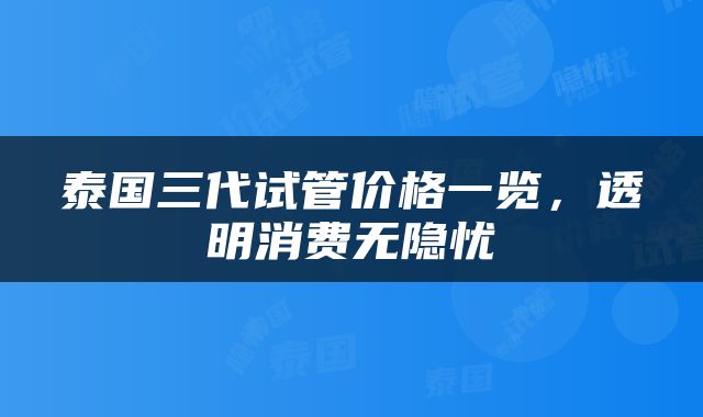 泰国三代试管价格一览，透明消费无隐忧