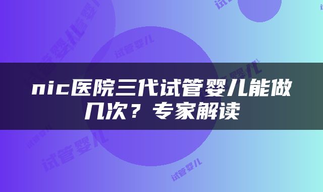 nic医院三代试管婴儿能做几次？专家解读