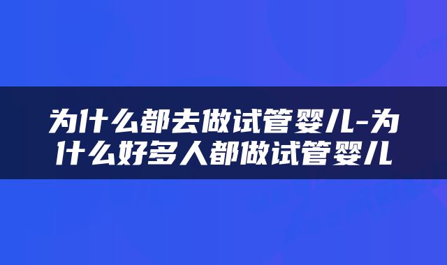 为什么都去做试管婴儿-为什么好多人都做试管婴儿