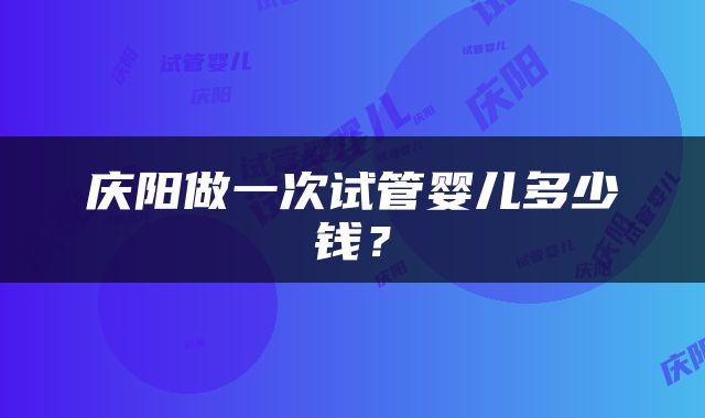 庆阳做一次试管婴儿多少钱？
