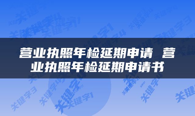 营业执照年检延期申请 营业执照年检延期申请书