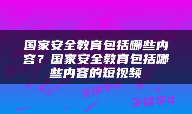 国家安全教育包括哪些内容?国家安全教育包括哪些内容的短视频