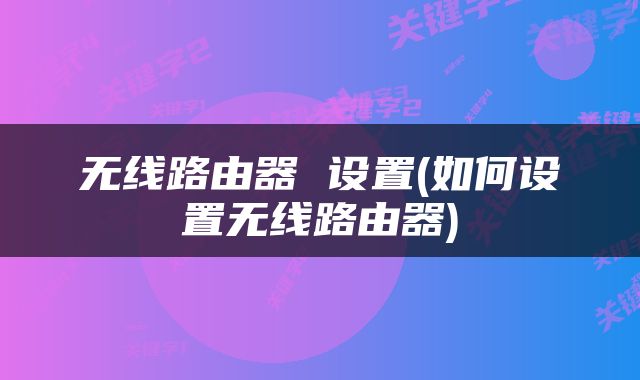 无线路由器 设置(如何设置无线路由器)