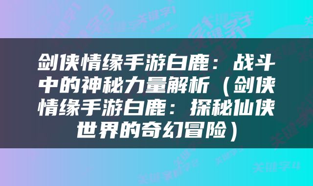 剑侠情缘手游白鹿：战斗中的神秘力量解析（剑侠情缘手游白鹿：探秘仙侠世界的奇幻冒险）