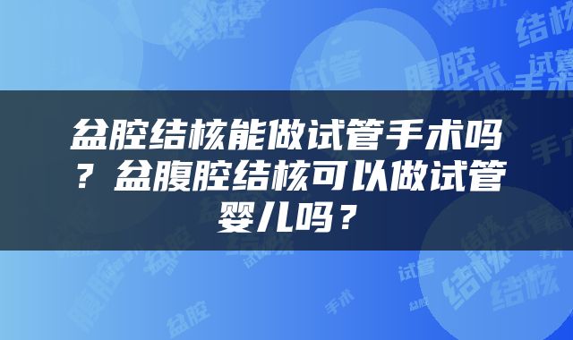 盆腔结核能做试管手术吗？盆腹腔结核可以做试管婴儿吗？