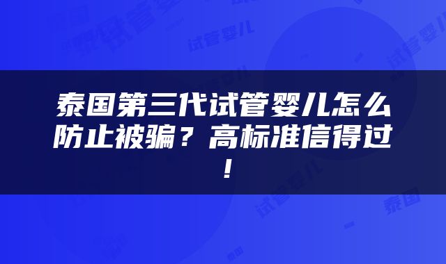 泰国第三代试管婴儿怎么防止被骗？高标准信得过！