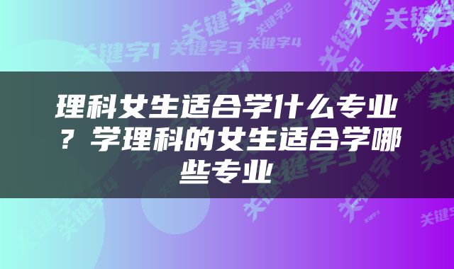 理科女生适合学什么专业？学理科的女生适合学哪些专业