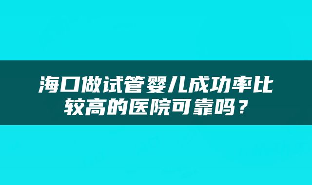 海口做试管婴儿成功率比较高的医院可靠吗？