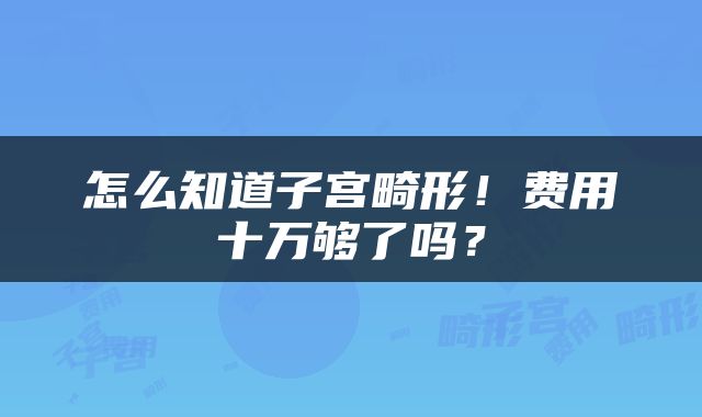 怎么知道子宫畸形！费用十万够了吗？