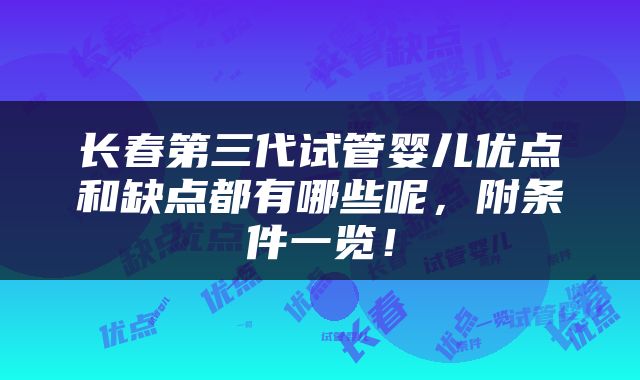 长春第三代试管婴儿优点和缺点都有哪些呢，附条件一览！