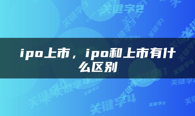 ipo上市，ipo和上市有什么区别