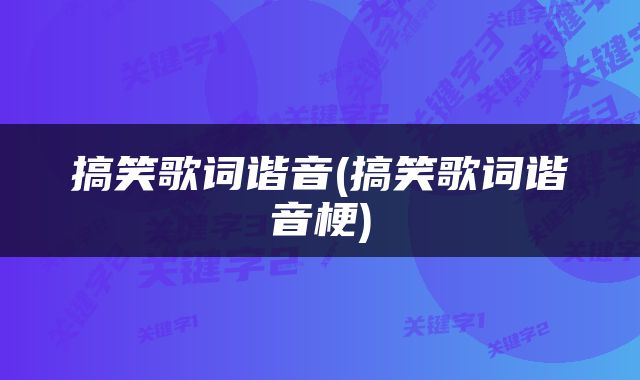 搞笑歌词谐音(搞笑歌词谐音梗)