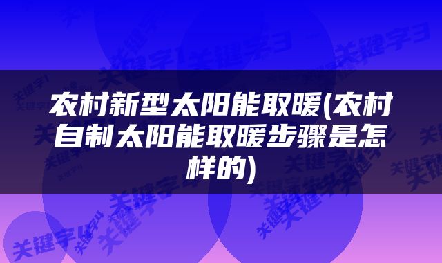 农村新型太阳能取暖(农村自制太阳能取暖步骤是怎样的)