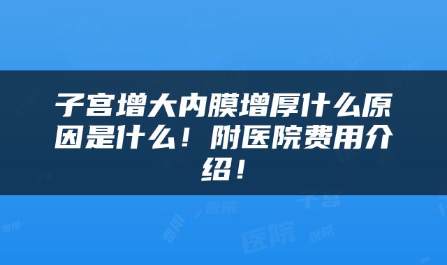 子宫增大内膜增厚什么原因是什么！附医院费用介绍！