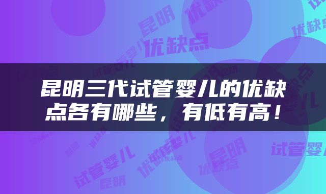 昆明三代试管婴儿的优缺点各有哪些，有低有高！