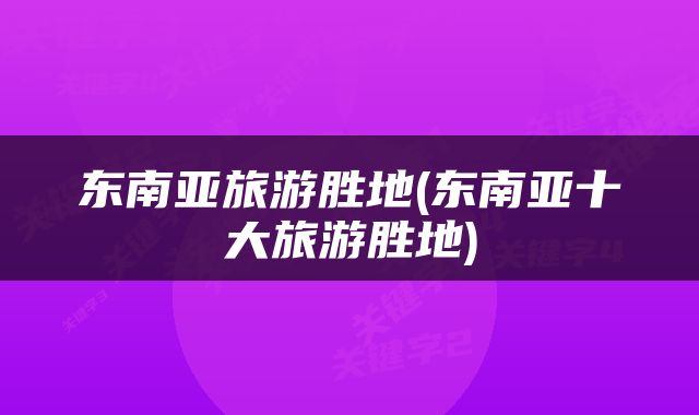 东南亚旅游胜地(东南亚十大旅游胜地)