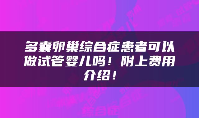 多囊卵巢综合症患者可以做试管婴儿吗！附上费用介绍！