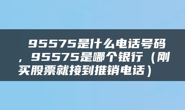  95575是什么电话号码，95575是哪个银行（刚买股票就接到推销电话） 