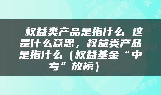  权益类产品是指什么 这是什么意思，权益类产品是指什么（权益基金“中考”放榜） 