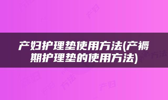 产妇护理垫使用方法(产褥期护理垫的使用方法)