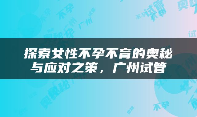 探索女性不孕不育的奥秘与应对之策，广州试管