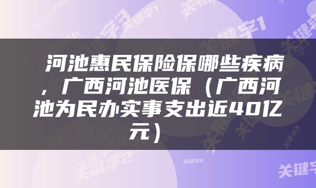  河池惠民保险保哪些疾病，广西河池医保（广西河池为民办实事支出近40亿元） 