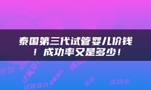 泰国第三代试管婴儿价钱！成功率又是多少！