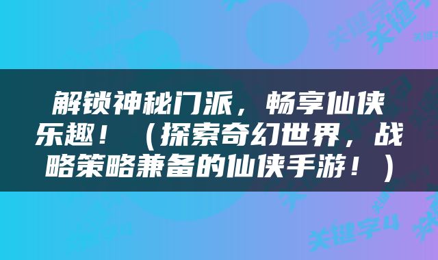 解锁神秘门派，畅享仙侠乐趣！（探索奇幻世界，战略策略兼备的仙侠手游！）