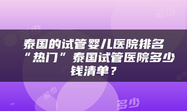 泰国的试管婴儿医院排名“热门”泰国试管医院多少钱清单？