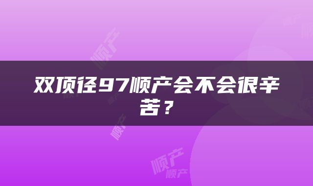双顶径97顺产会不会很辛苦？