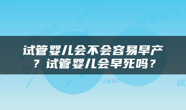 试管婴儿会不会容易早产？试管婴儿会早死吗？