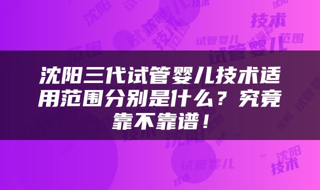 沈阳三代试管婴儿技术适用范围分别是什么？究竟靠不靠谱！