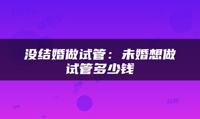没结婚做试管：未婚想做试管多少钱