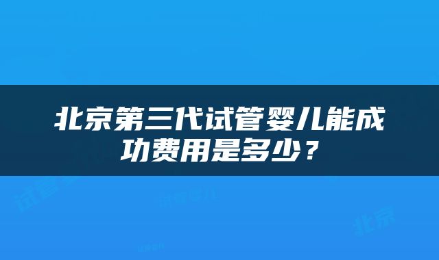 北京第三代试管婴儿能成功费用是多少？
