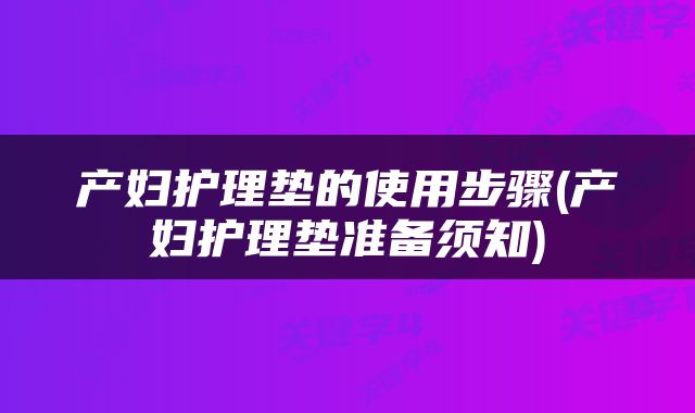 产妇护理垫的使用步骤(产妇护理垫准备须知)