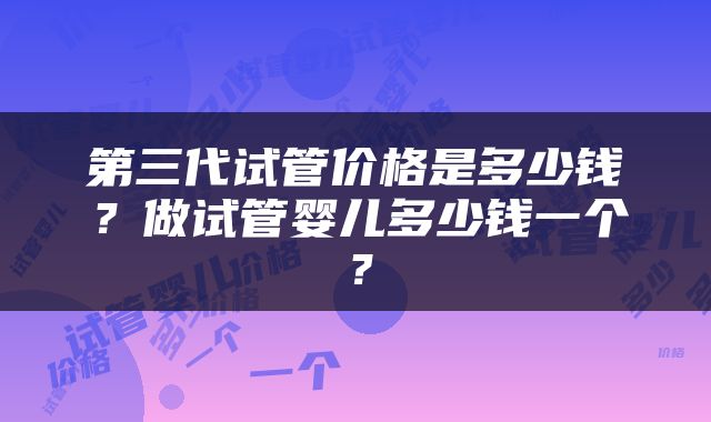 第三代试管价格是多少钱？做试管婴儿多少钱一个？