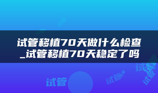 试管移植70天做什么检查_试管移植70天稳定了吗