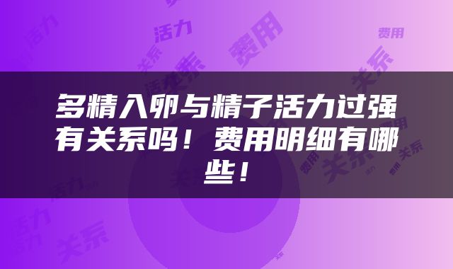 多精入卵与精子活力过强有关系吗！费用明细有哪些！