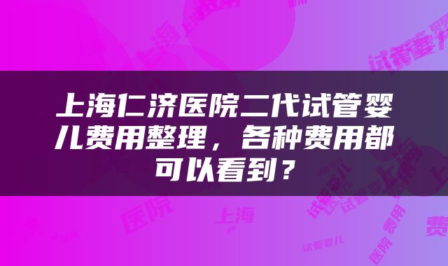 上海仁济医院二代试管婴儿费用整理，各种费用都可以看到？